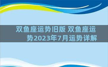 双鱼座运势旧版 双鱼座运势2023年7月运势详解